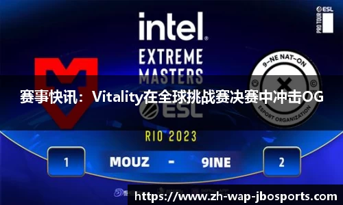 赛事快讯：Vitality在全球挑战赛决赛中冲击OG