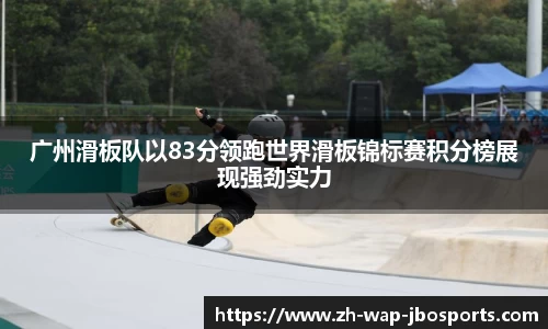 广州滑板队以83分领跑世界滑板锦标赛积分榜展现强劲实力