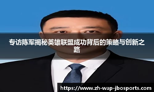 专访陈军揭秘英雄联盟成功背后的策略与创新之路