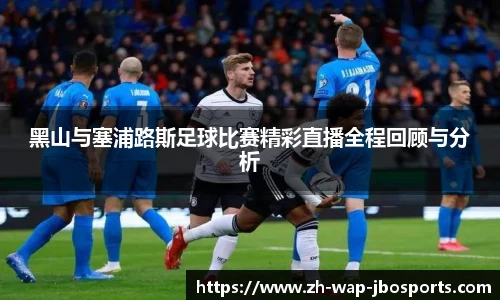 黑山与塞浦路斯足球比赛精彩直播全程回顾与分析
