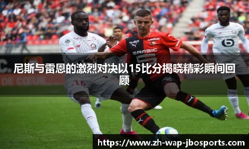 尼斯与雷恩的激烈对决以15比分揭晓精彩瞬间回顾